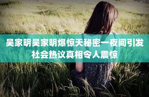 吴家明吴家明爆惊天秘密一夜间引发社会热议真相令人震惊