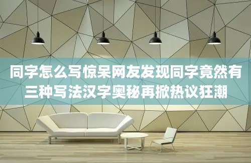 同字怎么写惊呆网友发现同字竟然有三种写法汉字奥秘再掀热议狂潮