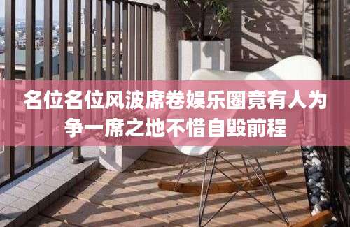 名位名位风波席卷娱乐圈竟有人为争一席之地不惜自毁前程