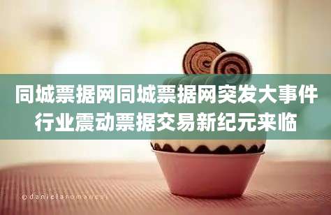 同城票据网同城票据网突发大事件行业震动票据交易新纪元来临