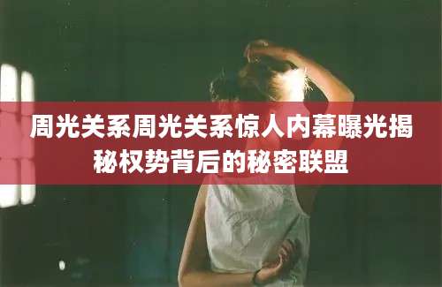 周光关系周光关系惊人内幕曝光揭秘权势背后的秘密联盟