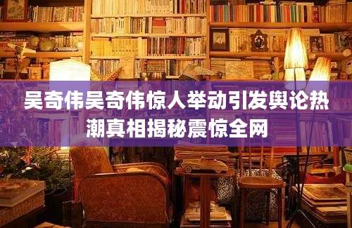 吴奇伟吴奇伟惊人举动引发舆论热潮真相揭秘震惊全网