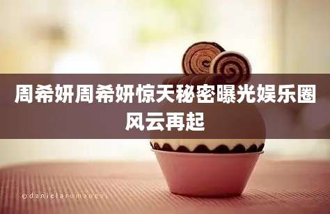 周希妍周希妍惊天秘密曝光娱乐圈风云再起