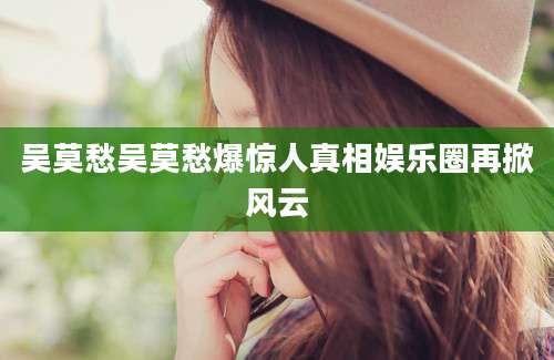 吴莫愁吴莫愁爆惊人真相娱乐圈再掀风云