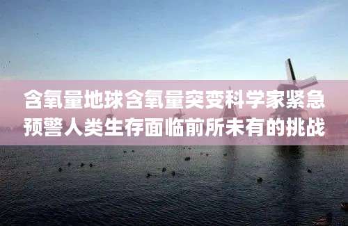 含氧量地球含氧量突变科学家紧急预警人类生存面临前所未有的挑战