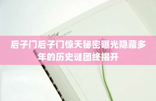 后子门后子门惊天秘密曝光隐藏多年的历史谜团终揭开