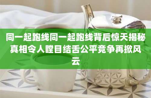 同一起跑线同一起跑线背后惊天揭秘真相令人瞠目结舌公平竞争再掀风云