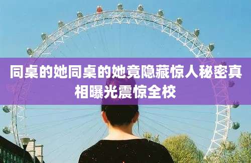 同桌的她同桌的她竟隐藏惊人秘密真相曝光震惊全校