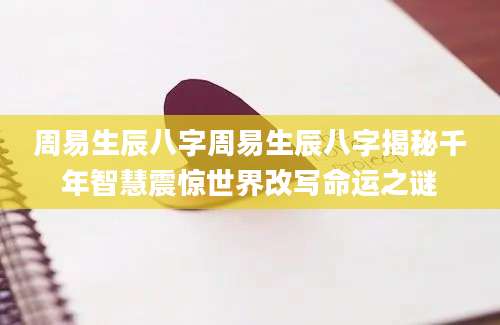 周易生辰八字周易生辰八字揭秘千年智慧震惊世界改写命运之谜