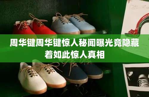 周华键周华键惊人秘闻曝光竟隐藏着如此惊人真相