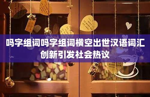 吗字组词吗字组词横空出世汉语词汇创新引发社会热议