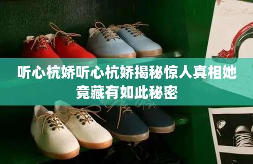 听心杭娇听心杭娇揭秘惊人真相她竟藏有如此秘密