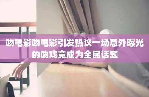 吻电影吻电影引发热议一场意外曝光的吻戏竟成为全民话题