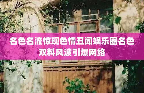 名色名流惊现色情丑闻娱乐圈名色双料风波引爆网络