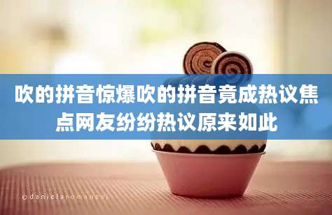 吹的拼音惊爆吹的拼音竟成热议焦点网友纷纷热议原来如此