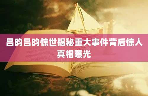 吕昀吕昀惊世揭秘重大事件背后惊人真相曝光