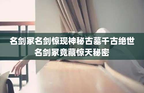 名剑冢名剑惊现神秘古墓千古绝世名剑冢竟藏惊天秘密