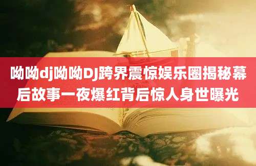 呦呦dj呦呦DJ跨界震惊娱乐圈揭秘幕后故事一夜爆红背后惊人身世曝光
