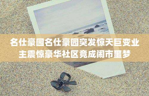 名仕豪园名仕豪园突发惊天巨变业主震惊豪华社区竟成闹市噩梦