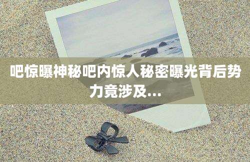 吧惊曝神秘吧内惊人秘密曝光背后势力竟涉及...