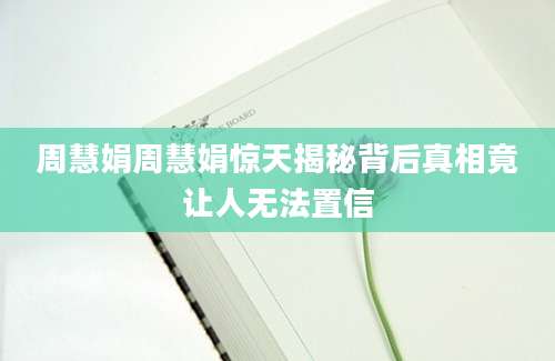 周慧娟周慧娟惊天揭秘背后真相竟让人无法置信