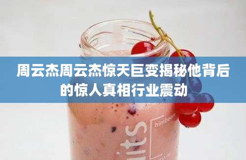 周云杰周云杰惊天巨变揭秘他背后的惊人真相行业震动