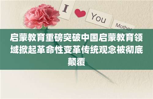 启蒙教育重磅突破中国启蒙教育领域掀起革命性变革传统观念被彻底颠覆