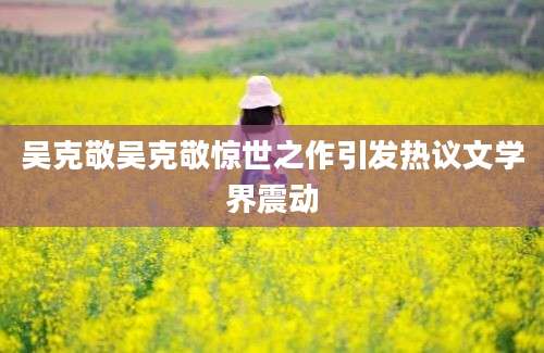 吴克敬吴克敬惊世之作引发热议文学界震动