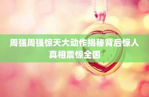 周强周强惊天大动作揭秘背后惊人真相震惊全国