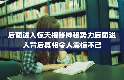 后面进入惊天揭秘神秘势力后面进入背后真相令人震惊不已
