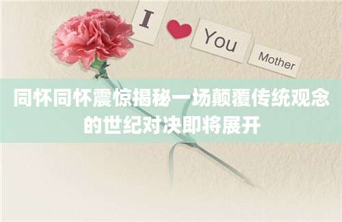 同怀同怀震惊揭秘一场颠覆传统观念的世纪对决即将展开