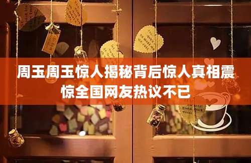 周玉周玉惊人揭秘背后惊人真相震惊全国网友热议不已
