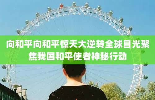 向和平向和平惊天大逆转全球目光聚焦我国和平使者神秘行动
