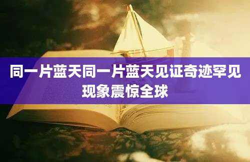 同一片蓝天同一片蓝天见证奇迹罕见现象震惊全球