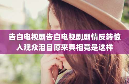 告白电视剧告白电视剧剧情反转惊人观众泪目原来真相竟是这样