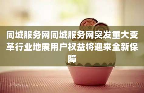 同城服务网同城服务网突发重大变革行业地震用户权益将迎来全新保障