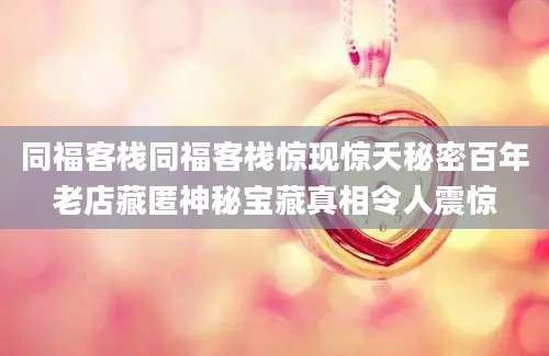 同福客栈同福客栈惊现惊天秘密百年老店藏匿神秘宝藏真相令人震惊