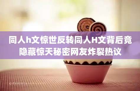 同人h文惊世反转同人H文背后竟隐藏惊天秘密网友炸裂热议