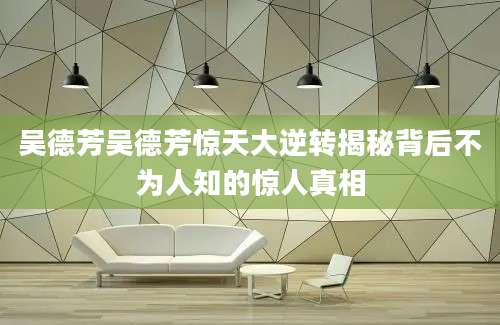 吴德芳吴德芳惊天大逆转揭秘背后不为人知的惊人真相