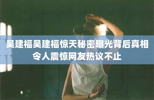 吴建福吴建福惊天秘密曝光背后真相令人震惊网友热议不止