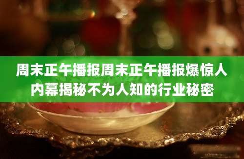 周末正午播报周末正午播报爆惊人内幕揭秘不为人知的行业秘密