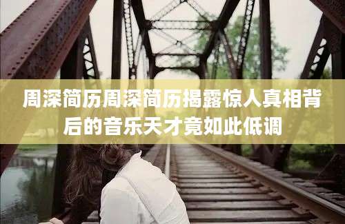 周深简历周深简历揭露惊人真相背后的音乐天才竟如此低调