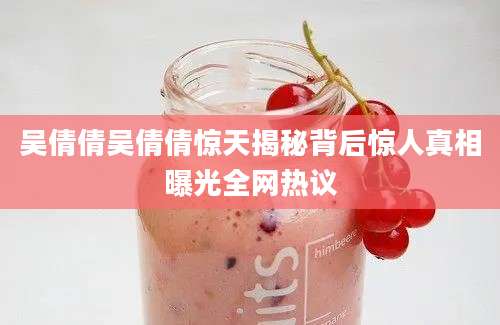 吴倩倩吴倩倩惊天揭秘背后惊人真相曝光全网热议