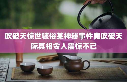 吹破天惊世骇俗某神秘事件竟吹破天际真相令人震惊不已