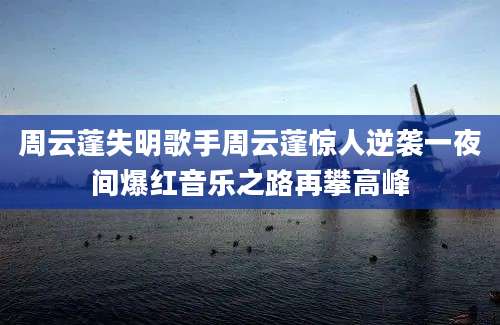 周云蓬失明歌手周云蓬惊人逆袭一夜间爆红音乐之路再攀高峰