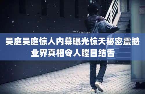 吴庭吴庭惊人内幕曝光惊天秘密震撼业界真相令人瞠目结舌