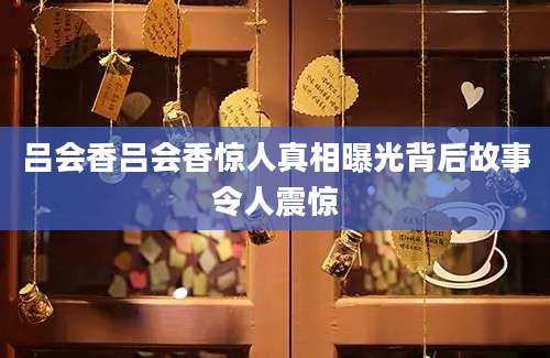 吕会香吕会香惊人真相曝光背后故事令人震惊