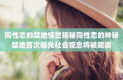 同性恋的禁地惊世揭秘同性恋的神秘禁地首次曝光社会观念将被颠覆