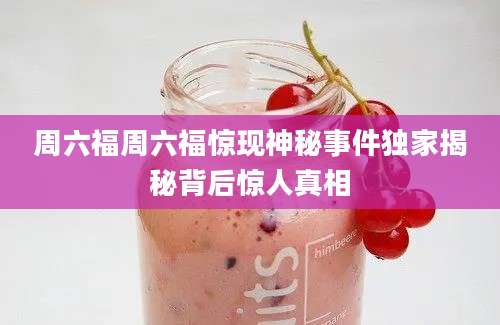 周六福周六福惊现神秘事件独家揭秘背后惊人真相