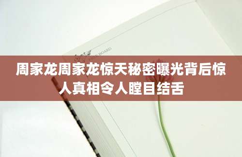 周家龙周家龙惊天秘密曝光背后惊人真相令人瞠目结舌